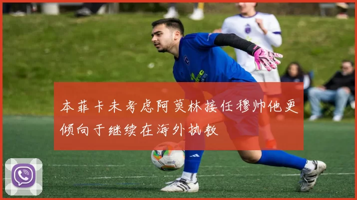 本菲卡未考虑阿莫林接任穆帅他更倾向于继续在海外执教