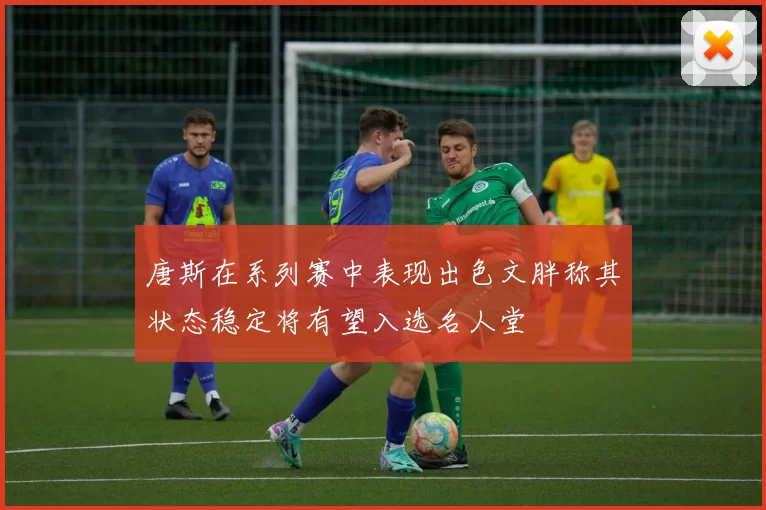 唐斯在系列赛中表现出色文胖称其状态稳定将有望入选名人堂