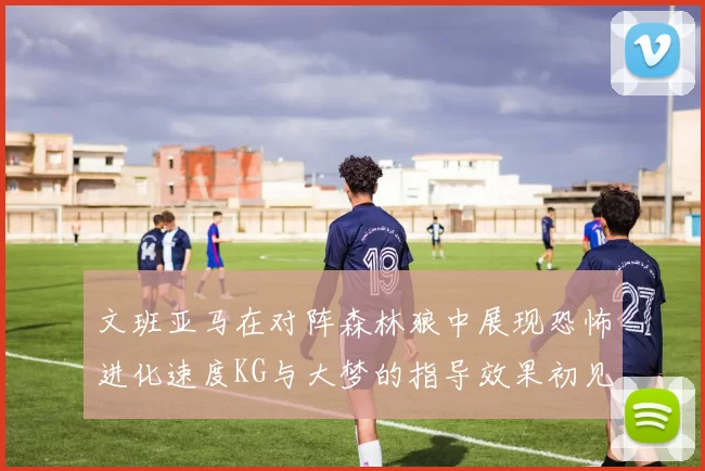 文班亚马在对阵森林狼中展现恐怖进化速度KG与大梦的指导效果初见成效