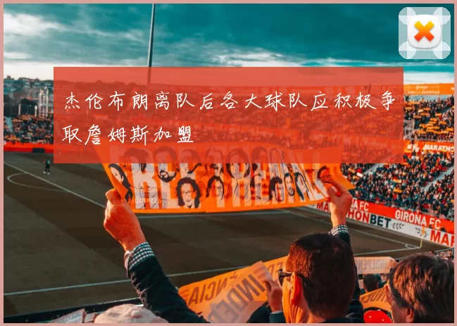 杰伦布朗离队后各大球队应积极争取詹姆斯加盟