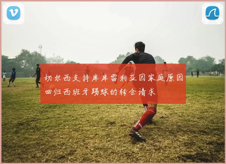 切尔西支持库库雷利亚因家庭原因回归西班牙踢球的转会请求