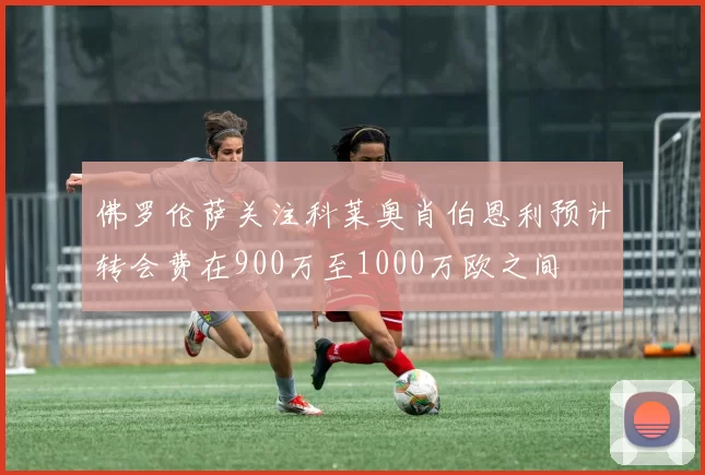 佛罗伦萨关注科莱奥肖伯恩利预计转会费在900万至1000万欧之间