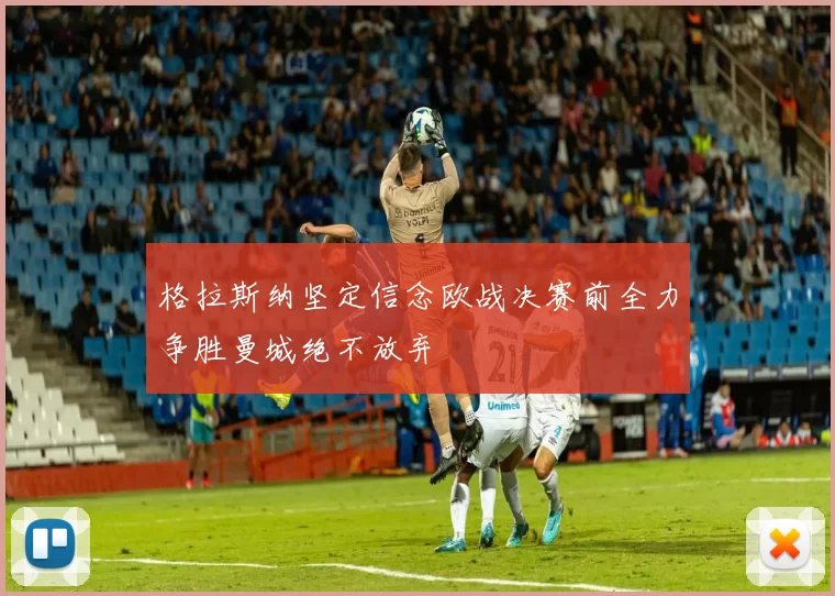 格拉斯纳坚定信念欧战决赛前全力争胜曼城绝不放弃