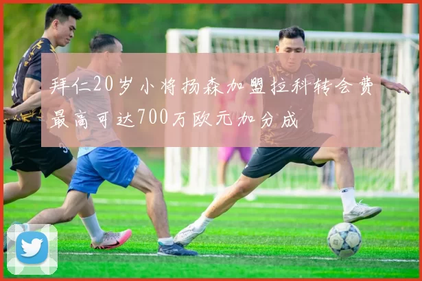 拜仁20岁小将扬森加盟拉科转会费最高可达700万欧元加分成