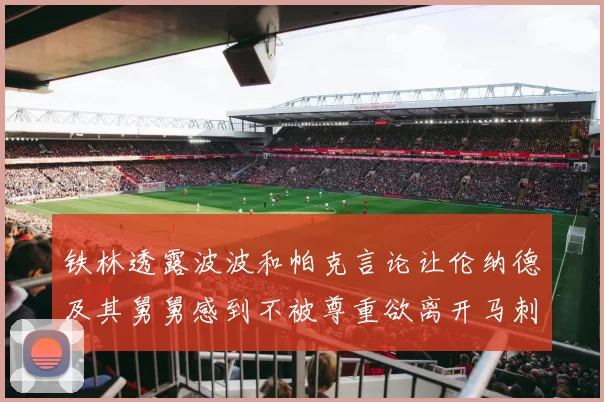 铁林透露波波和帕克言论让伦纳德及其舅舅感到不被尊重欲离开马刺