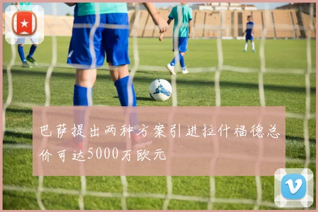 巴萨提出两种方案引进拉什福德总价可达5000万欧元