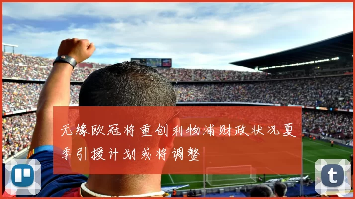 无缘欧冠将重创利物浦财政状况夏季引援计划或将调整