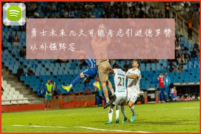 勇士未来几天可能考虑引进德罗赞以补强阵容