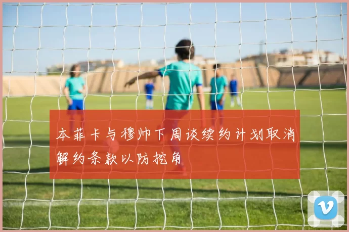本菲卡与穆帅下周谈续约计划取消解约条款以防挖角