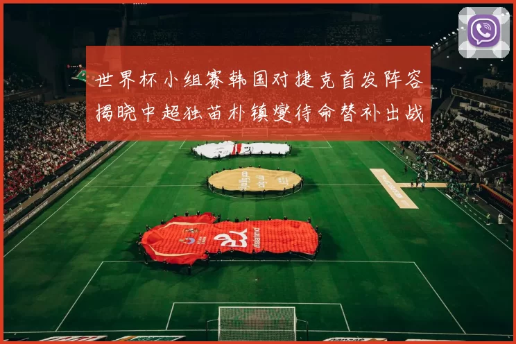 世界杯小组赛韩国对捷克首发阵容揭晓中超独苗朴镇燮待命替补出战