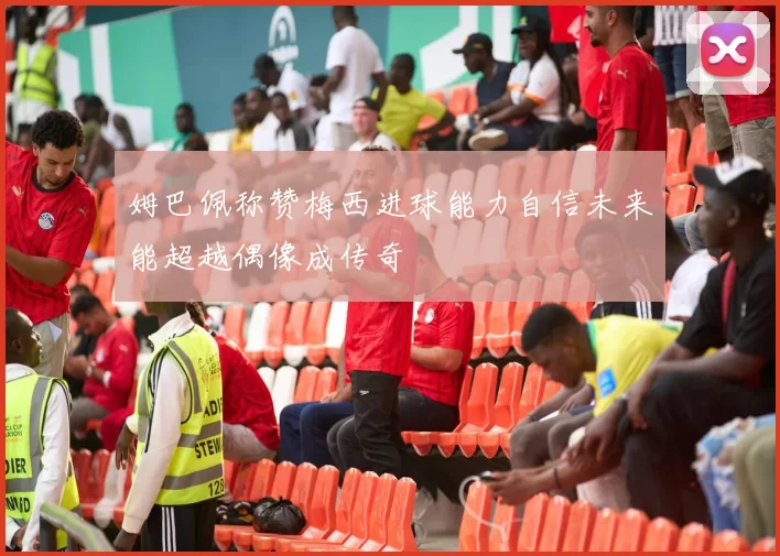 姆巴佩称赞梅西进球能力自信未来能超越偶像成传奇