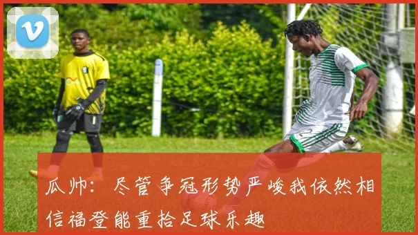 瓜帅：尽管争冠形势严峻我依然相信福登能重拾足球乐趣